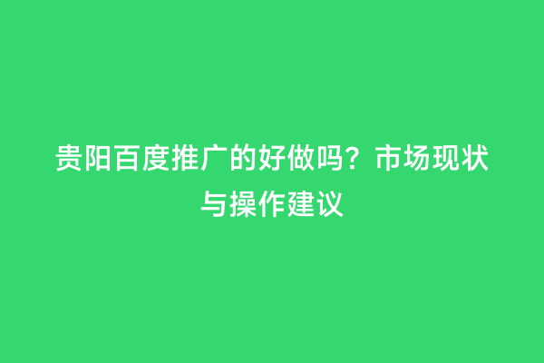 贵阳百度推广的好做吗？市场现状与操作建议