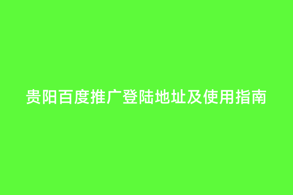 贵阳百度推广登陆地址及使用指南