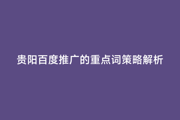 贵阳百度推广的重点词策略解析