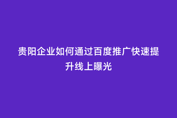 贵阳企业如何通过百度推广快速提升线上曝光