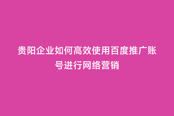 贵阳企业如何高效使用百度推广账号进行网络营销