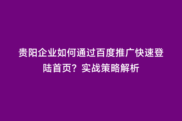 贵阳企业如何通过百度推广快速登陆首页？实战策略解析