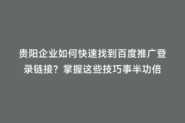 贵阳企业如何快速找到百度推广登录链接？掌握这些技巧事半功倍
