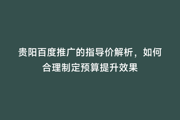 贵阳百度推广的指导价解析，如何合理制定预算提升效果