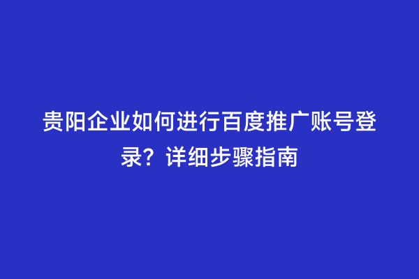 贵阳企业如何进行百度推广账号登录？详细步骤指南
