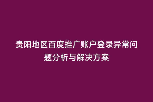 贵阳地区百度推广账户登录异常问题分析与解决方案