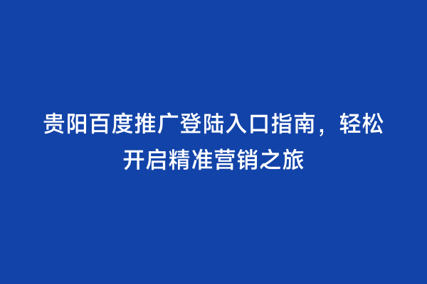 贵阳百度推广登陆入口指南，轻松开启精准营销之旅
