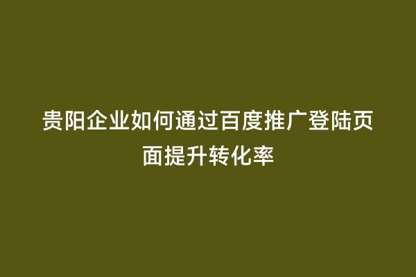 贵阳企业如何通过百度推广登陆页面提升转化率