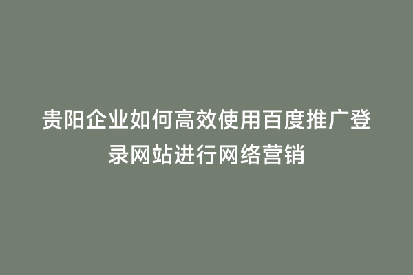 贵阳企业如何高效使用百度推广登录网站进行网络营销