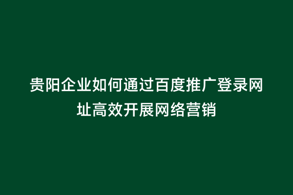 贵阳企业如何通过百度推广登录网址高效开展网络营销