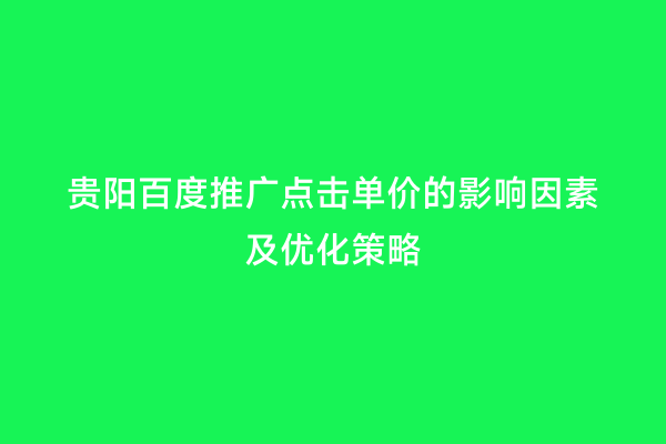 贵阳百度推广点击单价的影响因素及优化策略