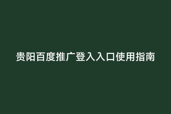 贵阳百度推广登入入口使用指南