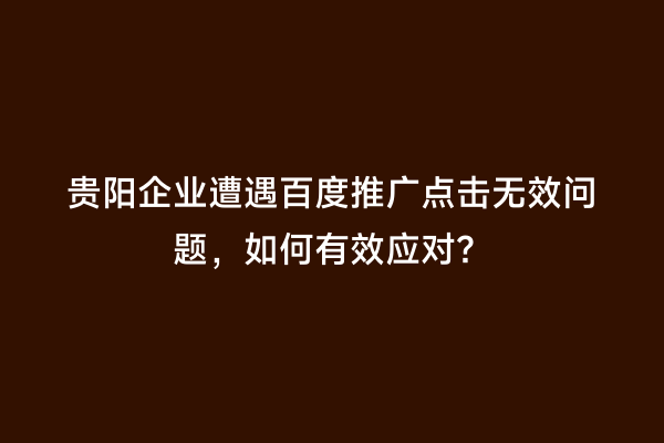 贵阳企业遭遇百度推广点击无效问题，如何有效应对？