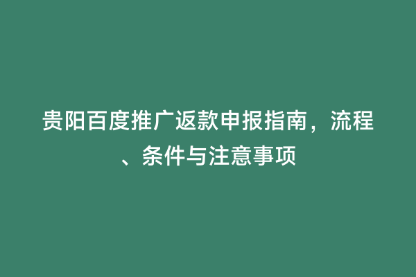 贵阳百度推广返款申报指南，流程、条件与注意事项