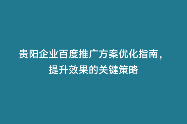 贵阳企业百度推广方案优化指南，提升效果的关键策略