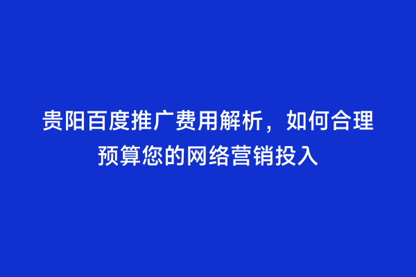 贵阳百度推广费用解析，如何合理预算您的网络营销投入