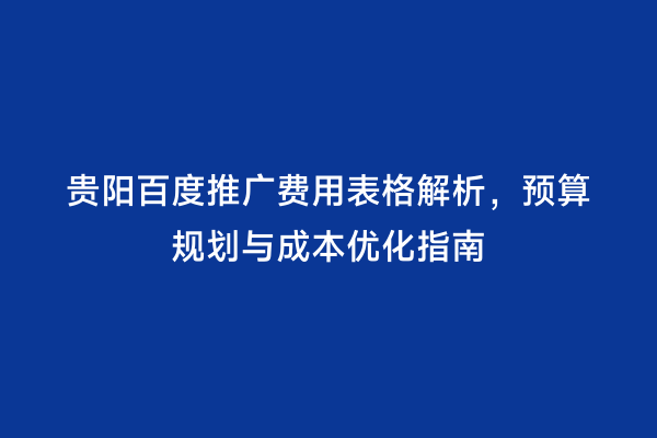 贵阳百度推广费用表格解析，预算规划与成本优化指南