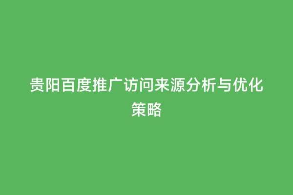贵阳百度推广访问来源分析与优化策略