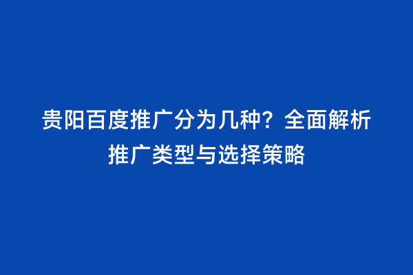 贵阳百度推广分为几种？全面解析推广类型与选择策略