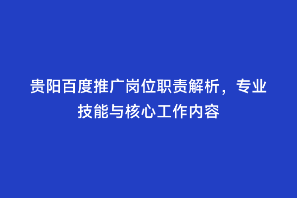 贵阳百度推广岗位职责解析，专业技能与核心工作内容
