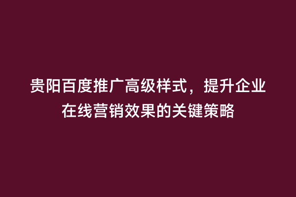 贵阳百度推广高级样式，提升企业在线营销效果的关键策略