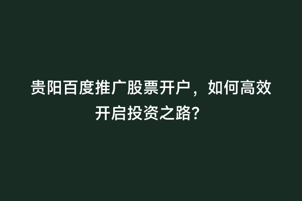 贵阳百度推广股票开户，如何高效开启投资之路？