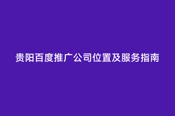 贵阳百度推广公司位置及服务指南