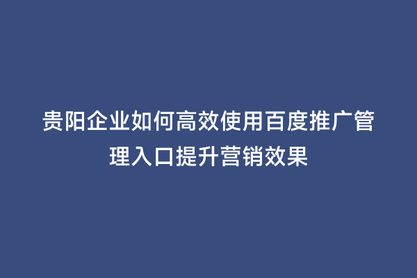 贵阳企业如何高效使用百度推广管理入口提升营销效果