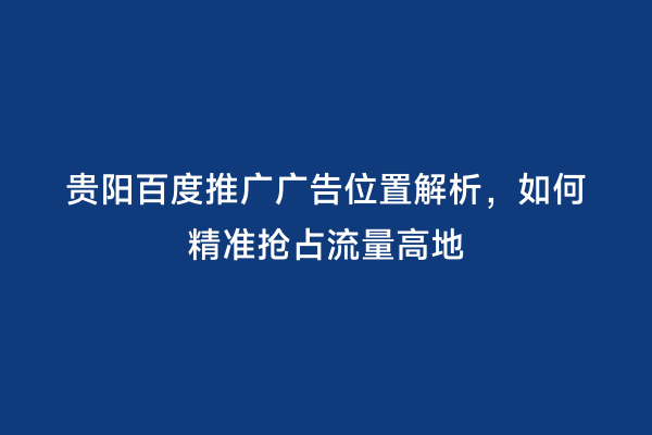 贵阳百度推广广告位置解析，如何精准抢占流量高地