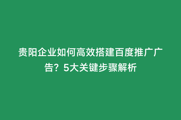 贵阳企业如何高效搭建百度推广广告？5大关键步骤解析