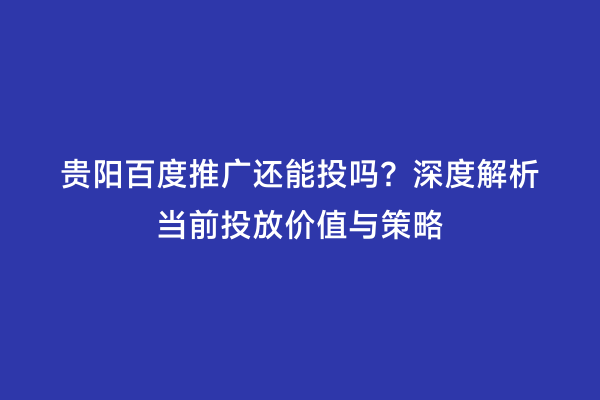 贵阳百度推广还能投吗？深度解析当前投放价值与策略