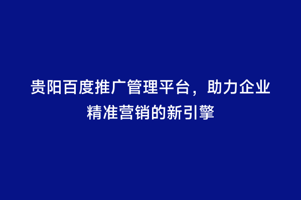 贵阳百度推广管理平台，助力企业精准营销的新引擎