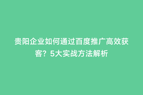 贵阳企业如何通过百度推广高效获客？5大实战方法解析