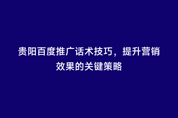 贵阳百度推广话术技巧，提升营销效果的关键策略