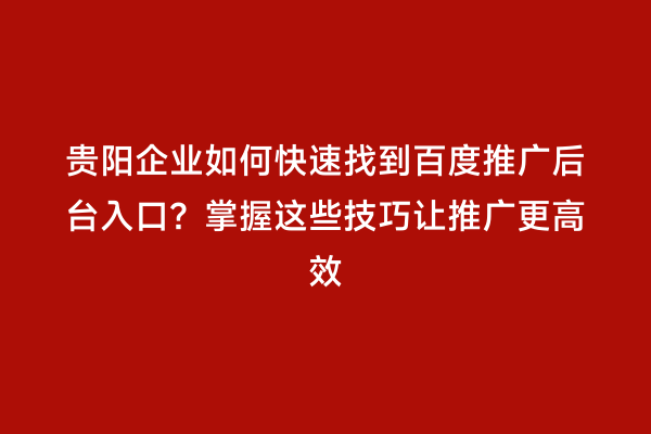 贵阳企业如何快速找到百度推广后台入口？掌握这些技巧让推广更高效
