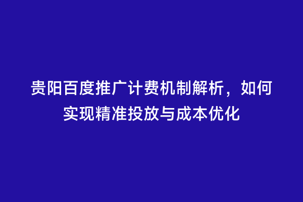 贵阳百度推广计费机制解析，如何实现精准投放与成本优化
