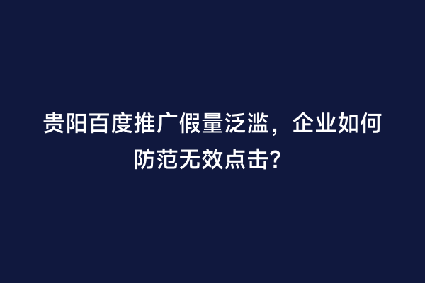 贵阳百度推广假量泛滥，企业如何防范无效点击？