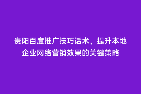贵阳百度推广技巧话术，提升本地企业网络营销效果的关键策略
