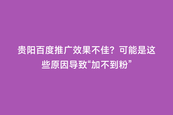 贵阳百度推广效果不佳？可能是这些原因导致“加不到粉”