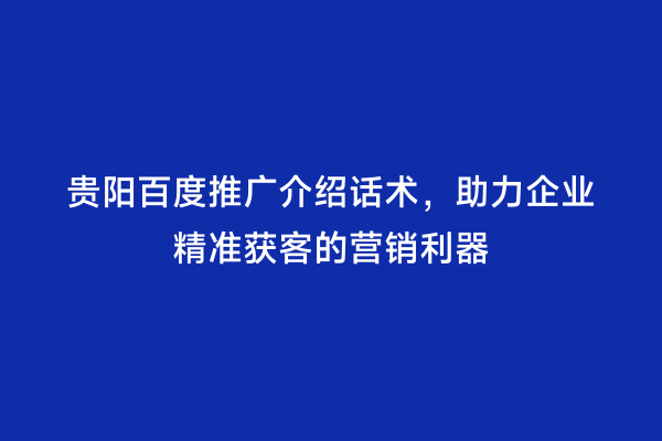 贵阳百度推广介绍话术，助力企业精准获客的营销利器