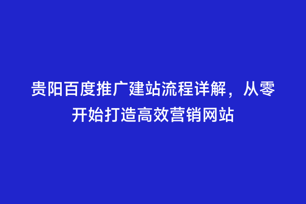 贵阳百度推广建站流程详解，从零开始打造高效营销网站