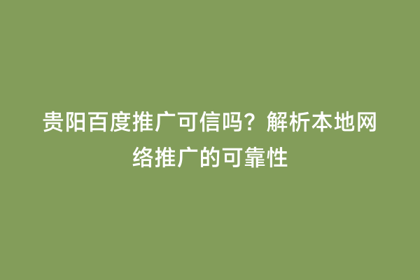 贵阳百度推广可信吗？解析本地网络推广的可靠性