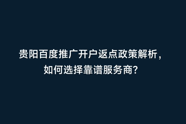 贵阳百度推广开户返点政策解析，如何选择靠谱服务商？