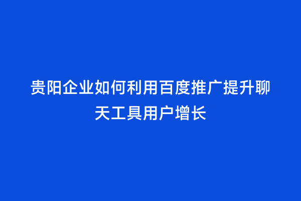 贵阳企业如何利用百度推广提升聊天工具用户增长