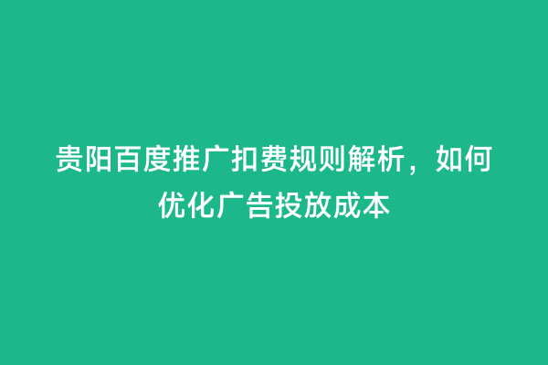 贵阳百度推广扣费规则解析，如何优化广告投放成本