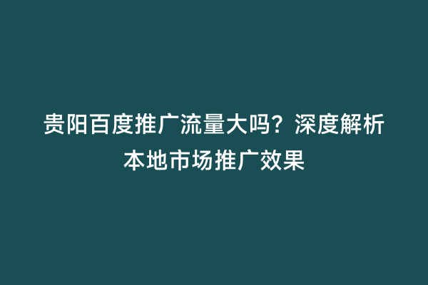 贵阳百度推广流量大吗？深度解析本地市场推广效果
