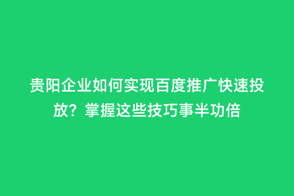 贵阳企业如何实现百度推广快速投放？掌握这些技巧事半功倍