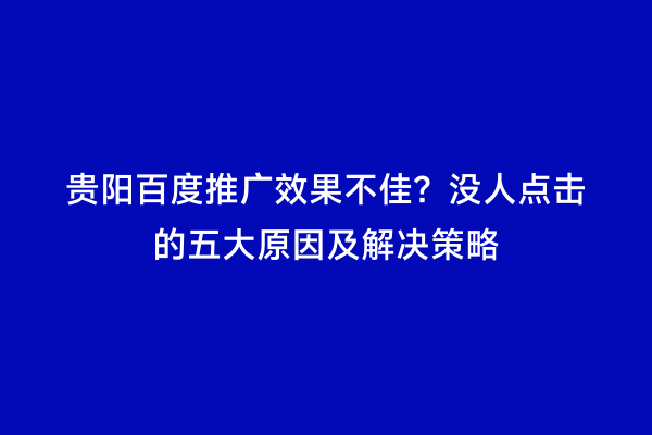 贵阳百度推广效果不佳？没人点击的五大原因及解决策略