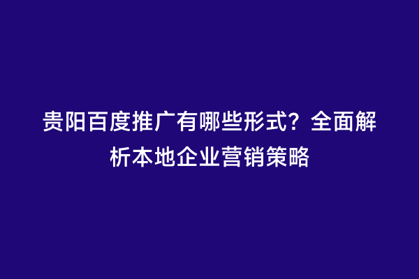 贵阳百度推广有哪些形式？全面解析本地企业营销策略