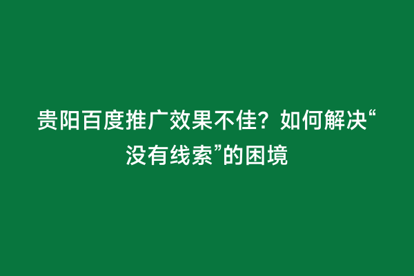 贵阳百度推广效果不佳？如何解决“没有线索”的困境